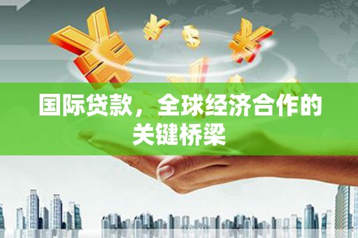 溪州国际贷款，全球经济合作的关键桥梁