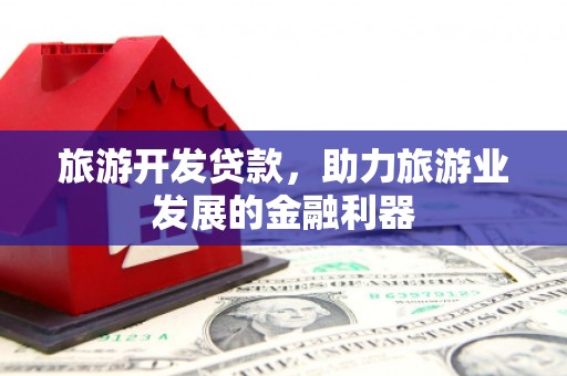 溪州旅游开发贷款，助力旅游业发展的金融利器