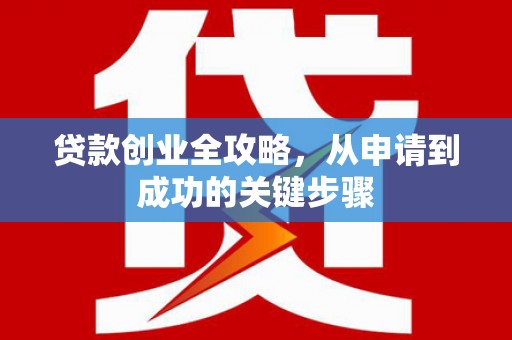 溪州贷款创业全攻略，从申请到成功的关键步骤