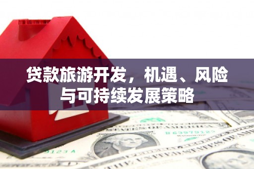 溪州贷款旅游开发，机遇、风险与可持续发展策略
