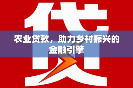溪州农业贷款，助力乡村振兴的金融引擎