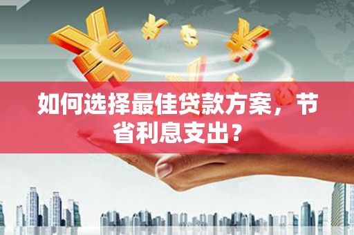 溪州如何选择最佳贷款方案，节省利息支出？