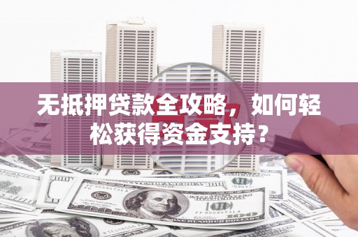 溪州无抵押贷款全攻略，如何轻松获得资金支持？