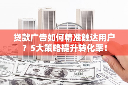 溪州贷款广告如何精准触达用户？5大策略提升转化率！