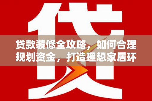 溪州贷款装修全攻略，如何合理规划资金，打造理想家居环境