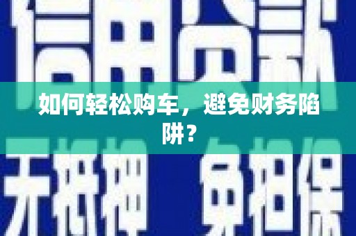 溪州如何轻松购车，避免财务陷阱？