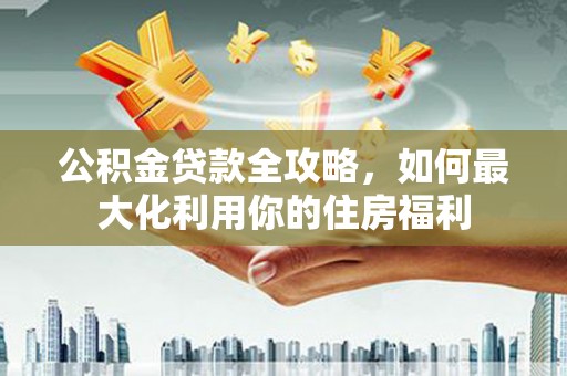 溪州公积金贷款全攻略，如何最大化利用你的住房福利
