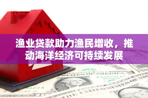 溪州渔业贷款助力渔民增收，推动海洋经济可持续发展
