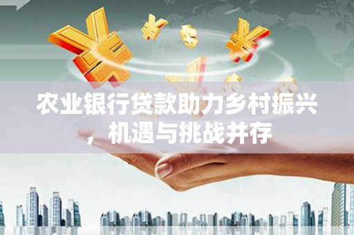 溪州农业银行贷款助力乡村振兴，机遇与挑战并存