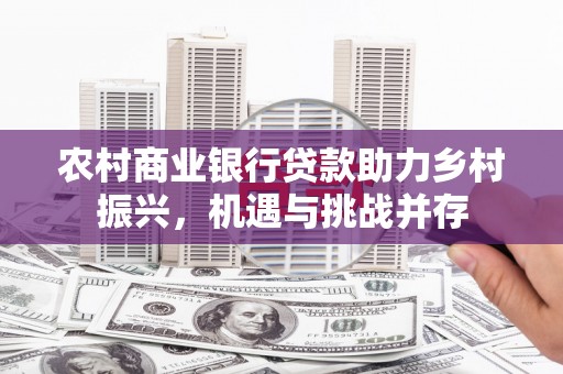 溪州农村商业银行贷款助力乡村振兴，机遇与挑战并存