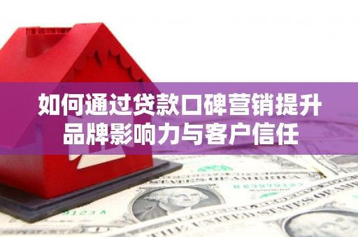 溪州如何通过贷款口碑营销提升品牌影响力与客户信任