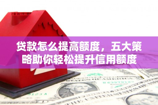 溪州贷款怎么提高额度，五大策略助你轻松提升信用额度