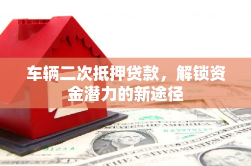 溪州车辆二次抵押贷款，解锁资金潜力的新途径