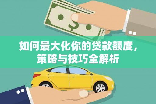 溪州如何最大化你的贷款额度，策略与技巧全解析