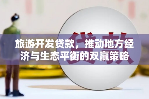 溪州旅游开发贷款，推动地方经济与生态平衡的双赢策略