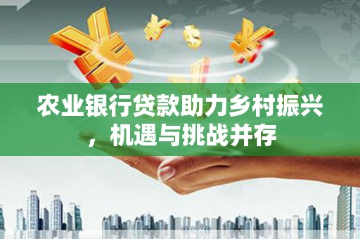 溪州农业银行贷款助力乡村振兴，机遇与挑战并存