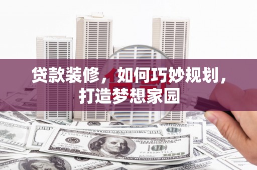 溪州贷款装修，如何巧妙规划，打造梦想家园