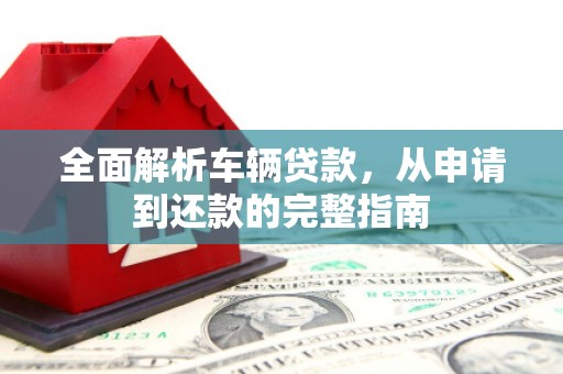 溪州全面解析车辆贷款，从申请到还款的完整指南