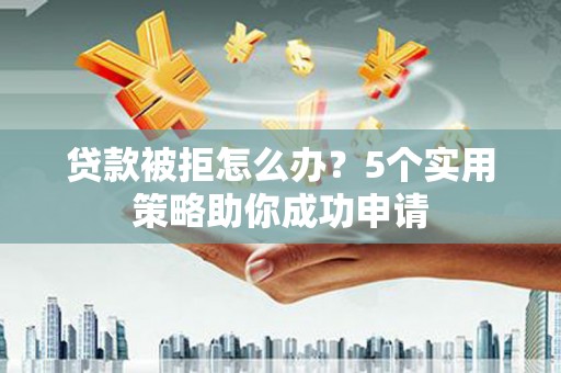 溪州贷款被拒怎么办？5个实用策略助你成功申请