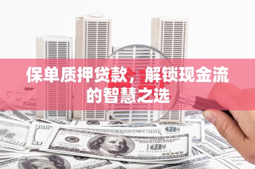 溪州保单质押贷款，解锁现金流的智慧之选
