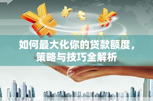 溪州如何最大化你的贷款额度，策略与技巧全解析
