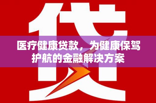 溪州医疗健康贷款，为健康保驾护航的金融解决方案