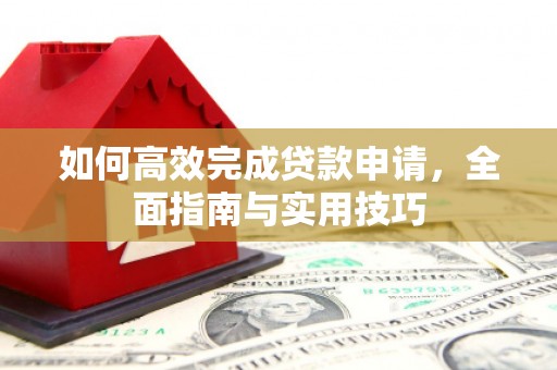 溪州如何高效完成贷款申请，全面指南与实用技巧