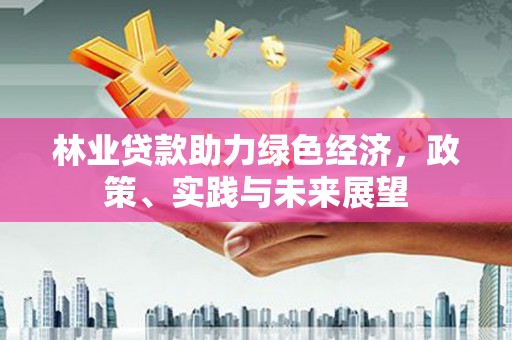 溪州林业贷款助力绿色经济，政策、实践与未来展望