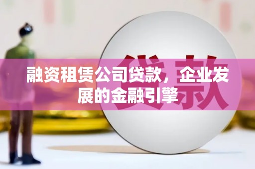 溪州融资租赁公司贷款，企业发展的金融引擎