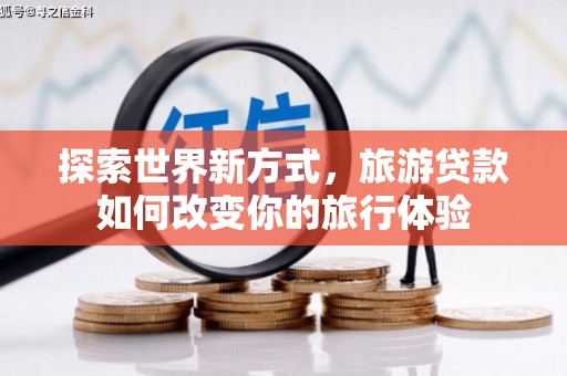 溪州探索世界新方式，旅游贷款如何改变你的旅行体验